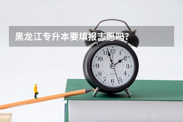 黑龙江专升本要填报志愿吗？