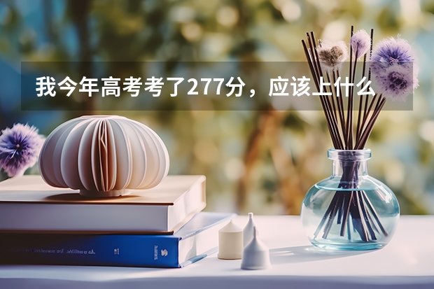 我今年高考考了277分，应该上什么学校好呢