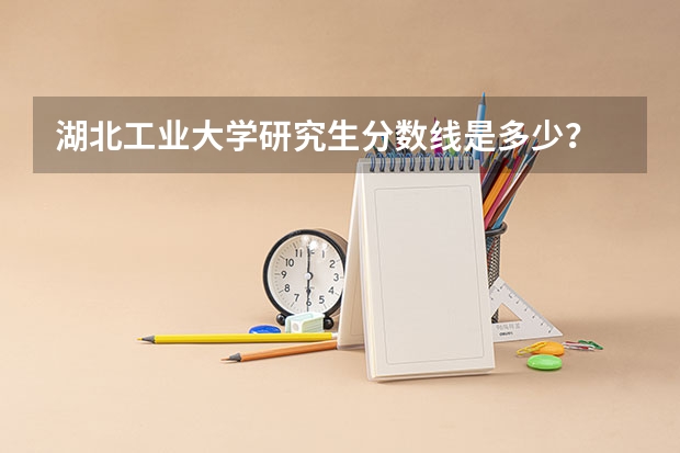 湖北工业大学研究生分数线是多少？