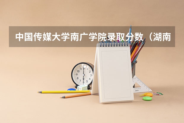中国传媒大学南广学院录取分数（湖南传媒大学排名及分数线）