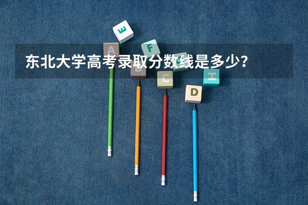 东北大学高考录取分数线是多少？