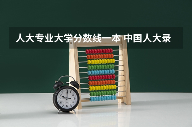 人大专业大学分数线一本 中国人大录取分数线
