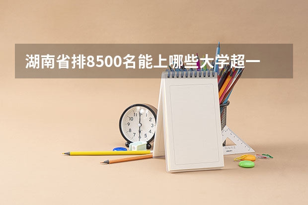 湖南省排8500名能上哪些大学超一本6发30分