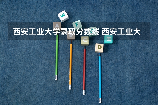 西安工业大学录取分数线 西安工业大学计算机研究生分数线