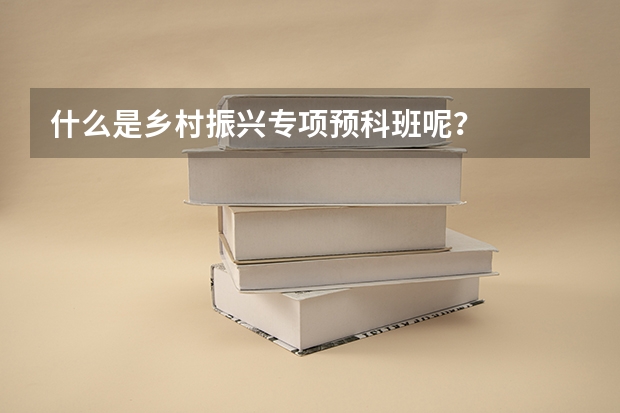 什么是乡村振兴专项预科班呢？