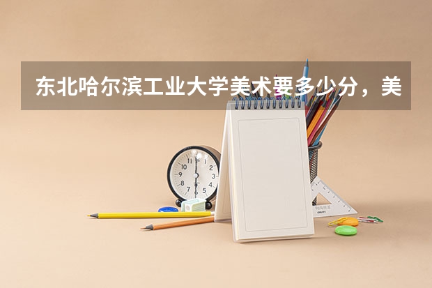 东北哈尔滨工业大学美术要多少分，美术生文化课又要多少？？？