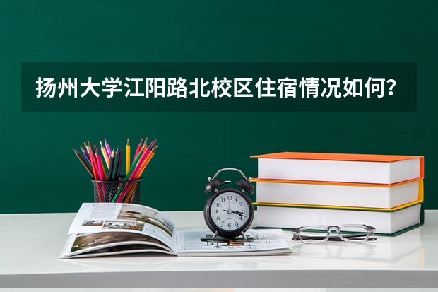 扬州大学江阳路北校区住宿情况如何？校区环境如何？