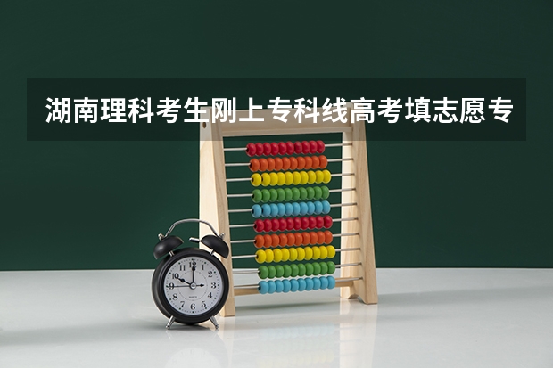 湖南理科考生刚上专科线高考填志愿专业选择咨询 湖南考生高考志愿问题。
