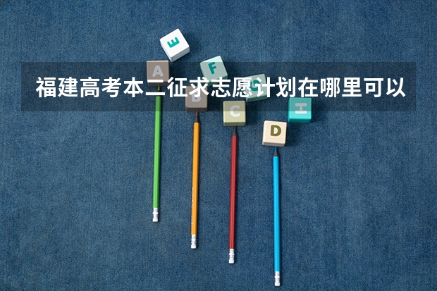 福建高考本二征求志愿计划在哪里可以查询？