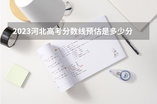 2023河北高考分数线预估是多少分