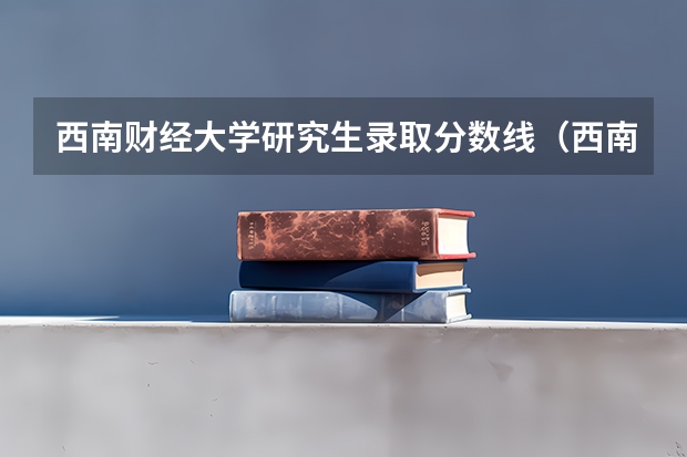 西南财经大学研究生录取分数线（西南财经大学会计学历年录取分数线）