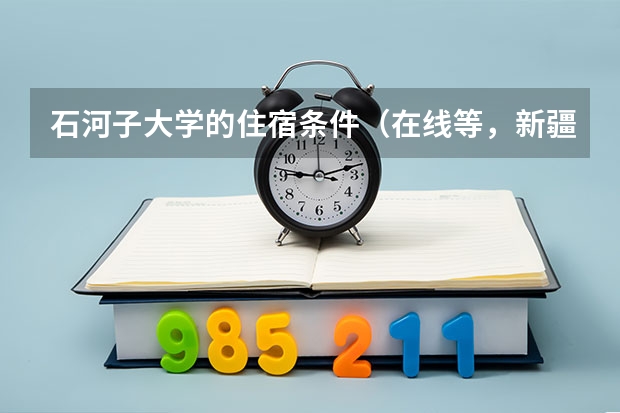 石河子大学的住宿条件（在线等，新疆高考录取结果查询，急啊！）