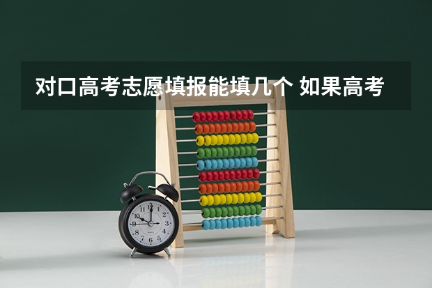 对口高考志愿填报能填几个 如果高考是报专科可以填几个志愿？一个学校可以报几个专业？