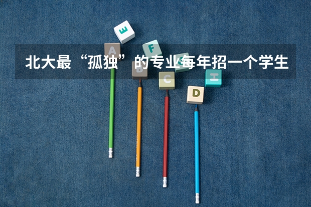 北大最“孤独”的专业每年招一个学生，一人撑起全班毕业照，是什么专业？