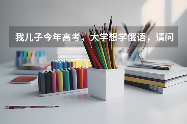 我儿子今年高考,大学想学俄语,请问国内二本大学哪所学校俄语专业师资力量强?(西北大学和西安外国语大学那个日语专业好些)
