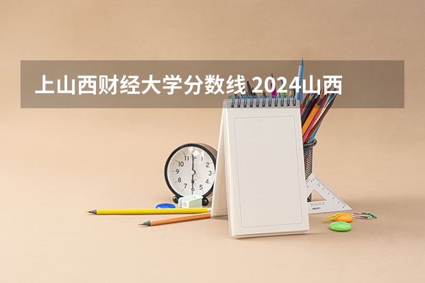 上山西财经大学分数线 2024山西高考各大学录取分数线及位次汇总 最低分公布