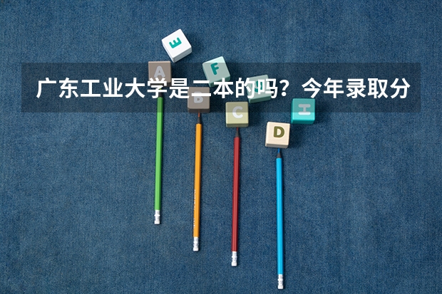 广东工业大学是二本的吗？今年录取分数线多少