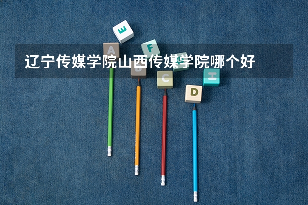 辽宁传媒学院山西传媒学院哪个好