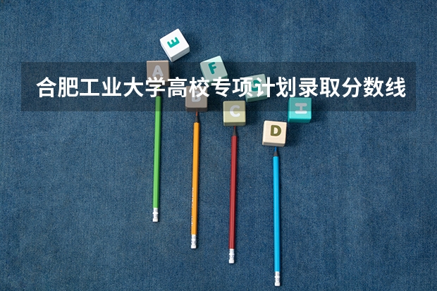 合肥工业大学高校专项计划录取分数线 合肥工业大学分数线