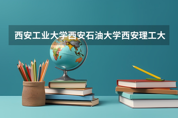 西安工业大学西安石油大学西安理工大学哪个更好些