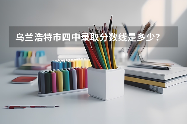 乌兰浩特市四中录取分数线是多少？