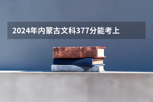 2024年内蒙古文科377分能考上什么大学?
