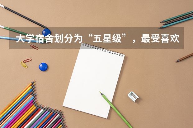 大学宿舍划分为“五星级”，最受喜欢的是什么级别的？