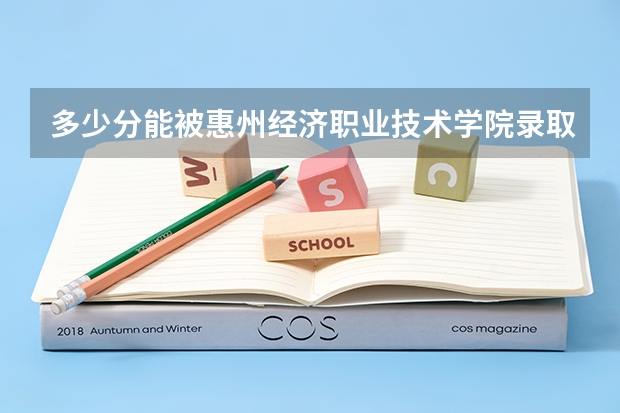 多少分能被惠州经济职业技术学院录取