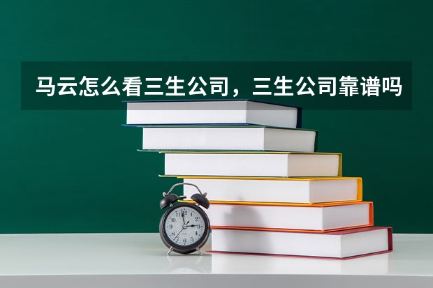 马云怎么看三生公司,三生公司靠谱吗?