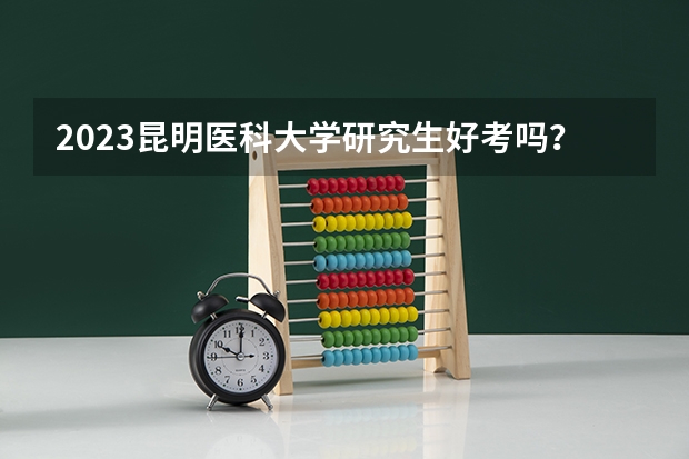 2023昆明医科大学研究生好考吗？