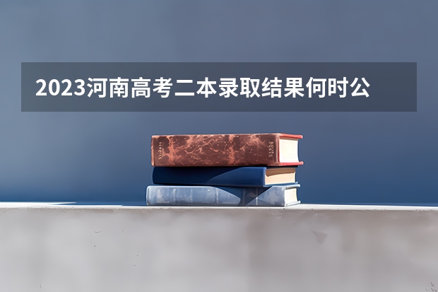 2023河南高考二本录取结果何时公布？ 河南高考分数线查询时间