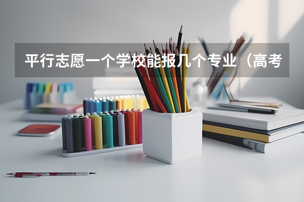 平行志愿一个学校能报几个专业（高考报志愿可以报几个专业）