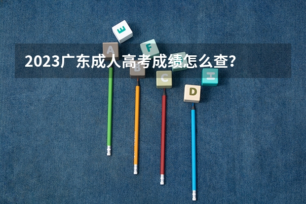 2023广东成人高考成绩怎么查？