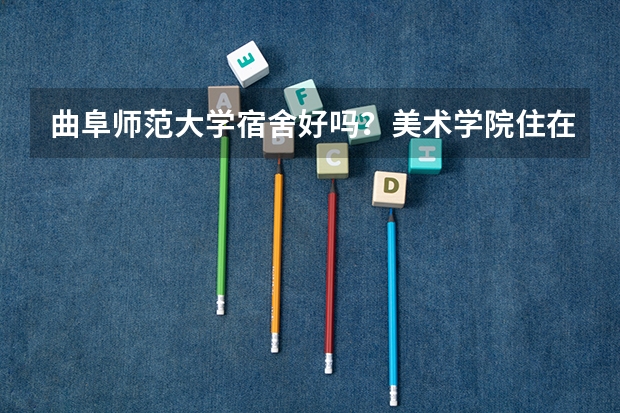 曲阜师范大学宿舍好吗？美术学院住在哪？谢谢~~~