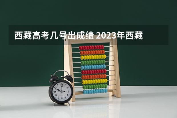 西藏高考几号出成绩 2023年西藏成人高考成绩查询网址及查分通道？