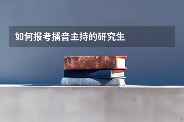 如何报考播音主持的研究生