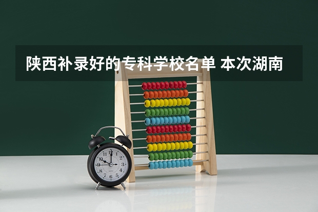 陕西补录好的专科学校名单 本次湖南专科高校补录得学校有那些比较好？