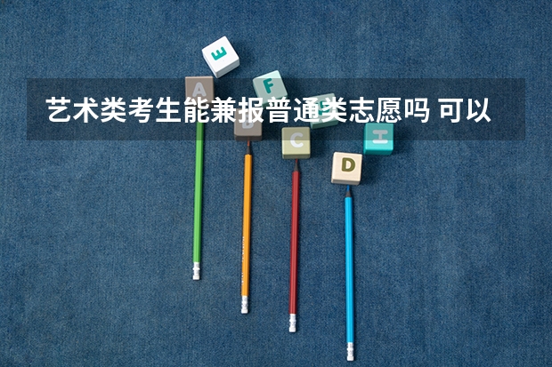艺术类考生能兼报普通类志愿吗 可以一起填吗
