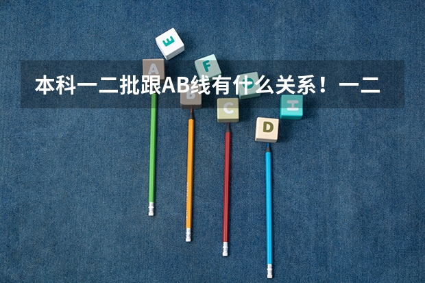 本科一二批跟AB线有什么关系！一二批次和AB线这两个概念是什么！希望各位大哥，大姐帮帮忙！急，急 急急！