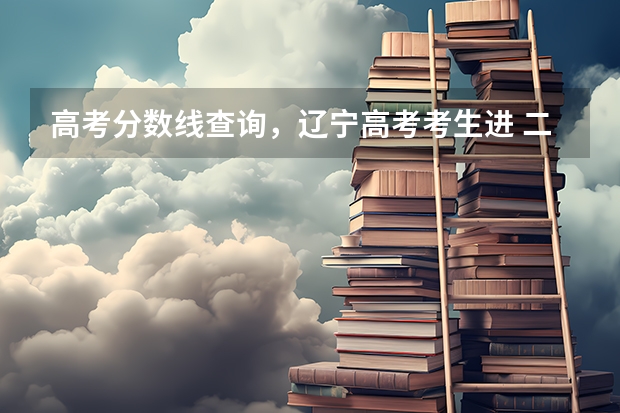 高考分数线查询,辽宁高考考生进 二本分数线较低的大学