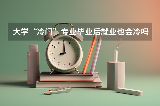大学“冷门”专业毕业后就业也会冷吗？为什么呢？