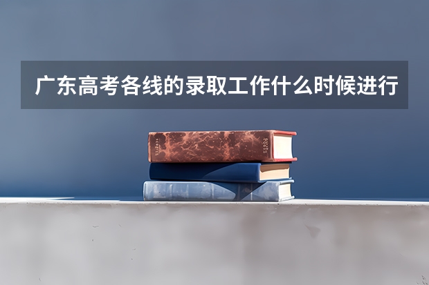 广东高考各线的录取工作什么时候进行~!