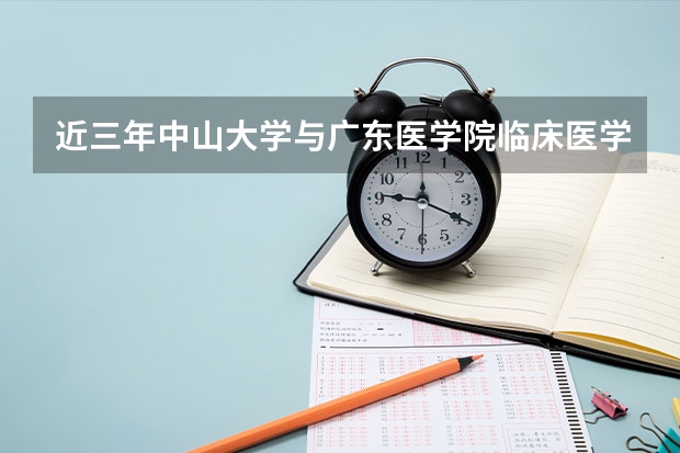 近三年中山大学与广东医学院临床医学硕士研究生招生分数线 中山大学医学院临床八年制分数线