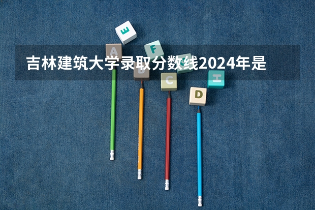 吉林建筑大学录取分数线2024年是多少分(附各省录取最低分)