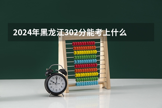 2024年黑龙江302分能考上什么大学？