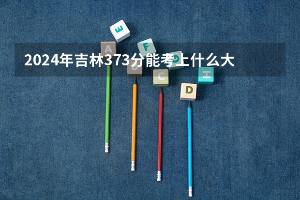 2024年吉林373分能考上什么大学？