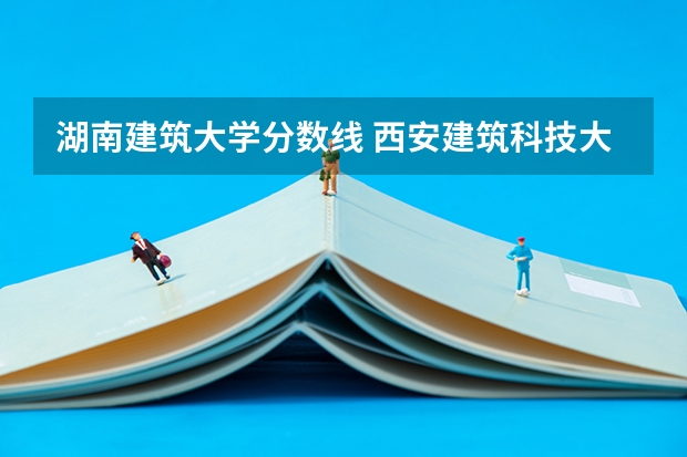 湖南建筑大学分数线 西安建筑科技大学分数线