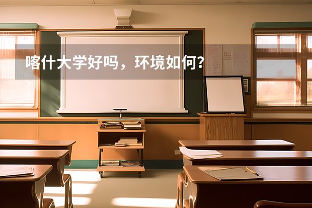 喀什大学好吗，环境如何？