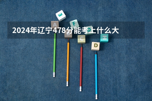 2024年辽宁478分能考上什么大学？