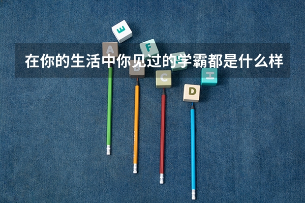 在你的生活中你见过的学霸都是什么样的啊？
